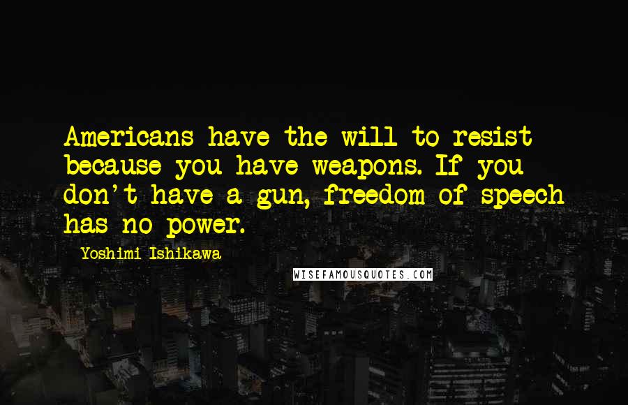 Yoshimi Ishikawa Quotes: Americans have the will to resist because you have weapons. If you don't have a gun, freedom of speech has no power.