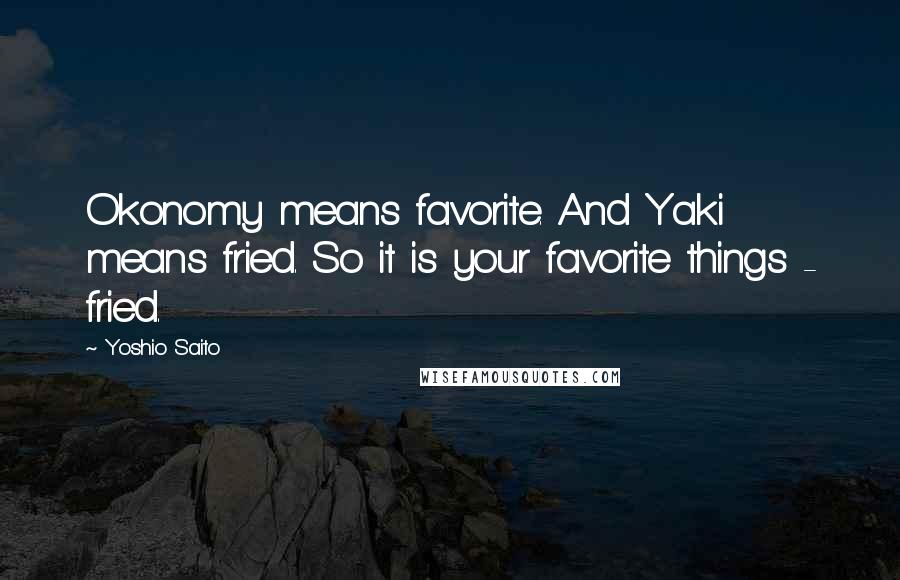 Yoshio Saito Quotes: Okonomy means favorite. And Yaki means fried. So it is your favorite things - fried.