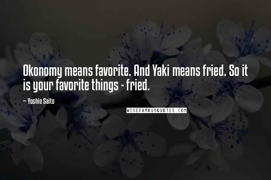 Yoshio Saito Quotes: Okonomy means favorite. And Yaki means fried. So it is your favorite things - fried.