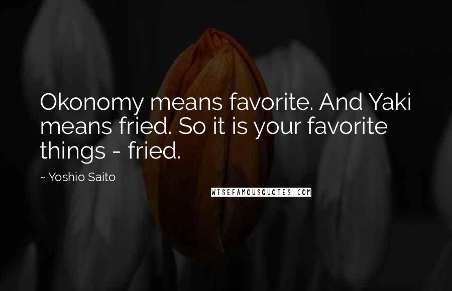 Yoshio Saito Quotes: Okonomy means favorite. And Yaki means fried. So it is your favorite things - fried.