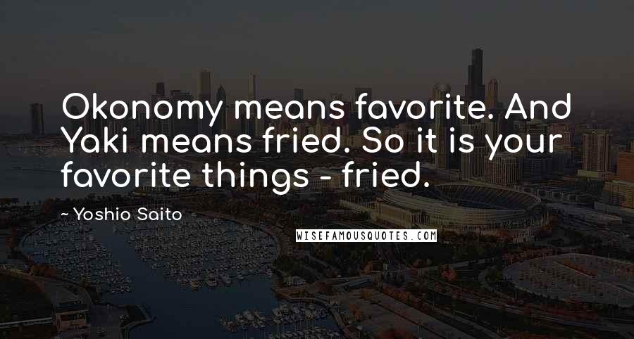 Yoshio Saito Quotes: Okonomy means favorite. And Yaki means fried. So it is your favorite things - fried.