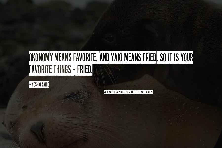 Yoshio Saito Quotes: Okonomy means favorite. And Yaki means fried. So it is your favorite things - fried.