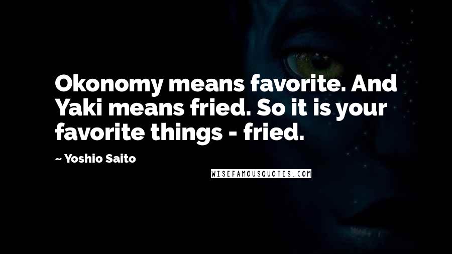 Yoshio Saito Quotes: Okonomy means favorite. And Yaki means fried. So it is your favorite things - fried.