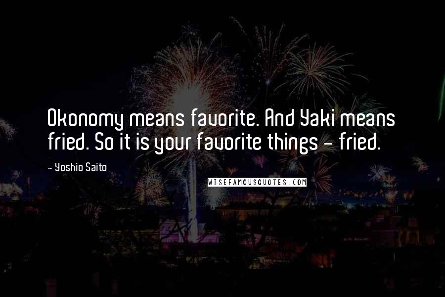 Yoshio Saito Quotes: Okonomy means favorite. And Yaki means fried. So it is your favorite things - fried.