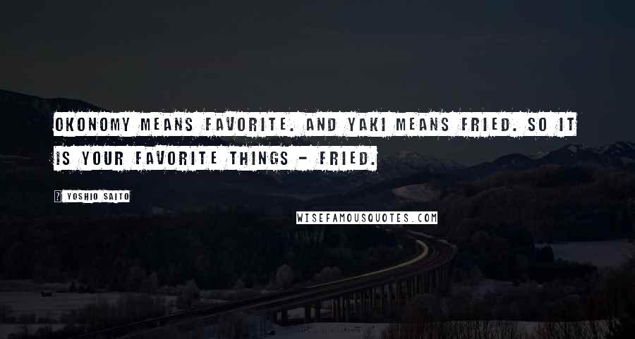 Yoshio Saito Quotes: Okonomy means favorite. And Yaki means fried. So it is your favorite things - fried.