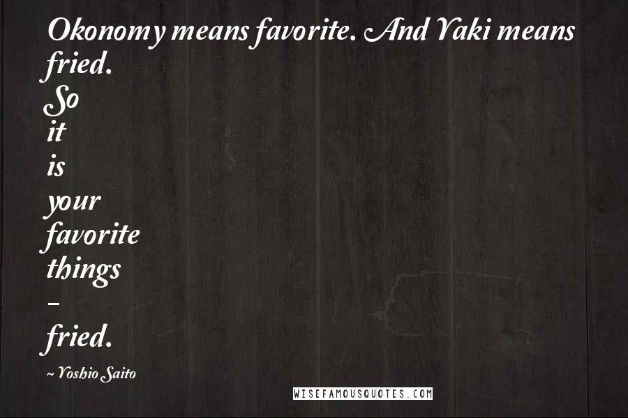 Yoshio Saito Quotes: Okonomy means favorite. And Yaki means fried. So it is your favorite things - fried.