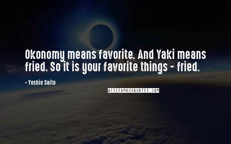 Yoshio Saito Quotes: Okonomy means favorite. And Yaki means fried. So it is your favorite things - fried.