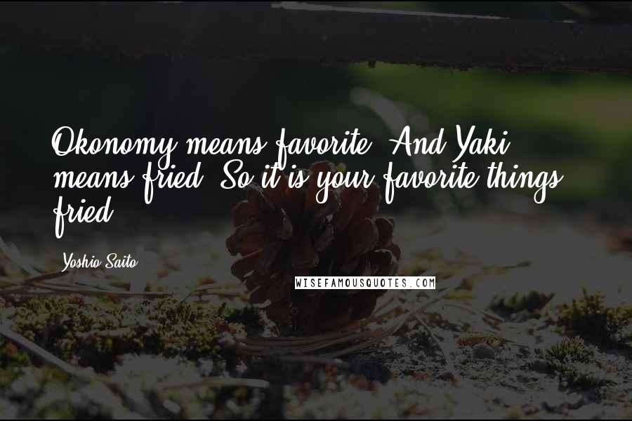 Yoshio Saito Quotes: Okonomy means favorite. And Yaki means fried. So it is your favorite things - fried.