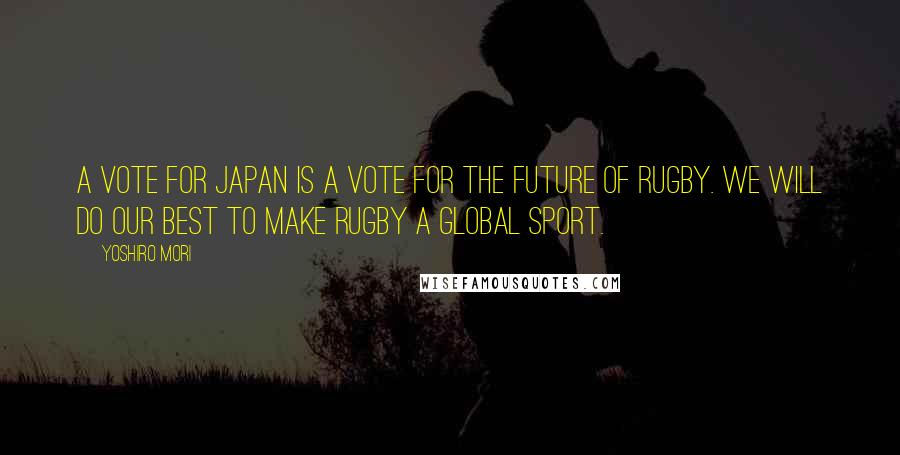 Yoshiro Mori Quotes: A vote for Japan is a vote for the future of rugby. We will do our best to make rugby a global sport.