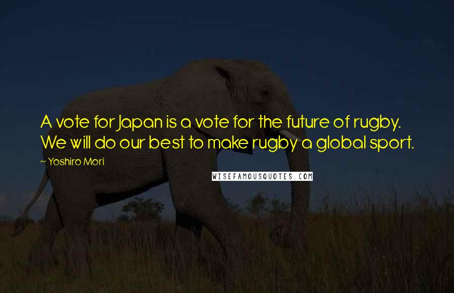 Yoshiro Mori Quotes: A vote for Japan is a vote for the future of rugby. We will do our best to make rugby a global sport.