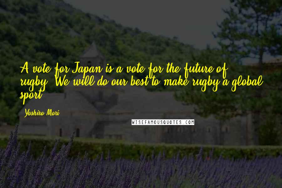 Yoshiro Mori Quotes: A vote for Japan is a vote for the future of rugby. We will do our best to make rugby a global sport.