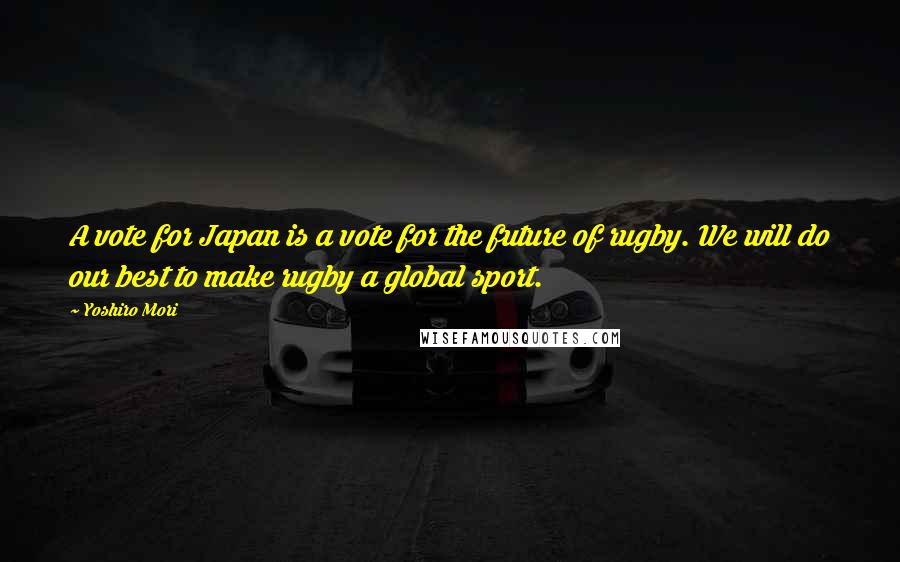 Yoshiro Mori Quotes: A vote for Japan is a vote for the future of rugby. We will do our best to make rugby a global sport.