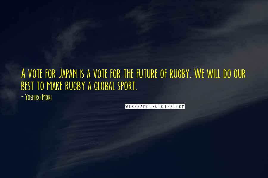 Yoshiro Mori Quotes: A vote for Japan is a vote for the future of rugby. We will do our best to make rugby a global sport.