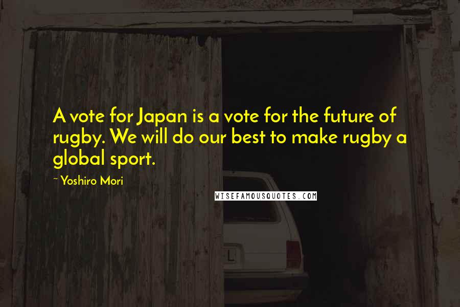 Yoshiro Mori Quotes: A vote for Japan is a vote for the future of rugby. We will do our best to make rugby a global sport.