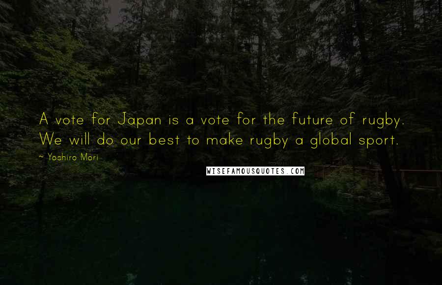 Yoshiro Mori Quotes: A vote for Japan is a vote for the future of rugby. We will do our best to make rugby a global sport.