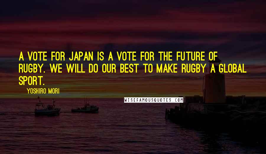 Yoshiro Mori Quotes: A vote for Japan is a vote for the future of rugby. We will do our best to make rugby a global sport.