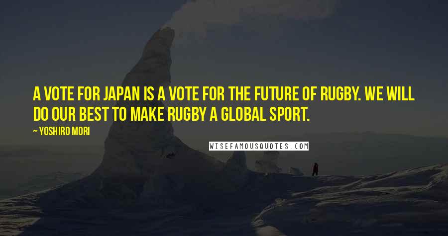 Yoshiro Mori Quotes: A vote for Japan is a vote for the future of rugby. We will do our best to make rugby a global sport.