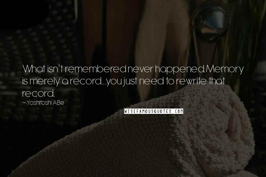 Yoshitoshi ABe Quotes: What isn't remembered never happened.Memory is merely a record...you just need to rewrite that record.