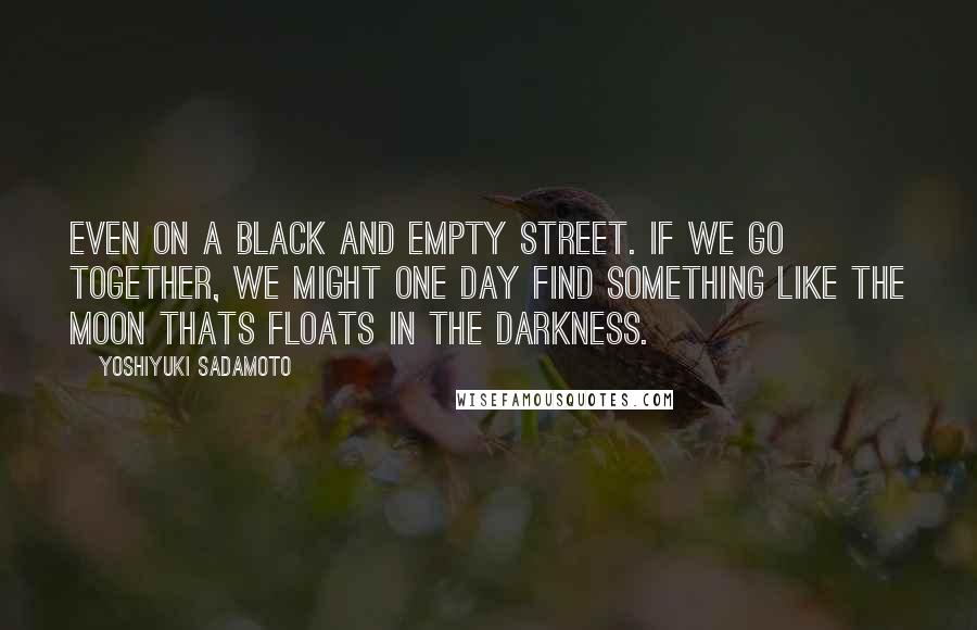 Yoshiyuki Sadamoto Quotes: Even on a black and empty street. If we go together, we might one day find something like the moon thats floats in the darkness.