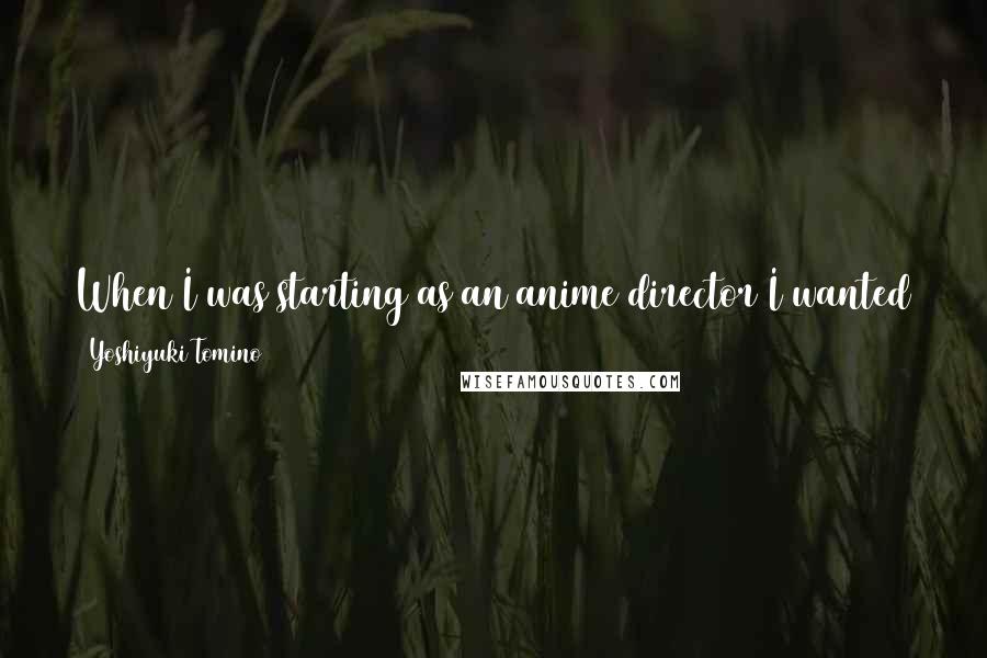 Yoshiyuki Tomino Quotes: When I was starting as an anime director I wanted to be known for great things. I never wanted to be known for some overblown toy commercial.