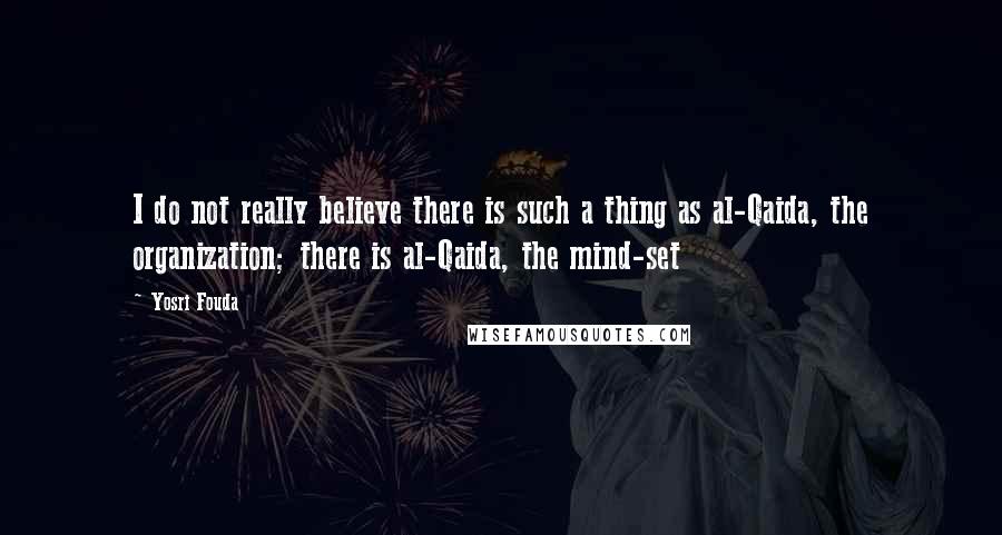 Yosri Fouda Quotes: I do not really believe there is such a thing as al-Qaida, the organization; there is al-Qaida, the mind-set