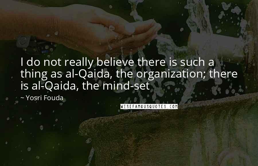 Yosri Fouda Quotes: I do not really believe there is such a thing as al-Qaida, the organization; there is al-Qaida, the mind-set