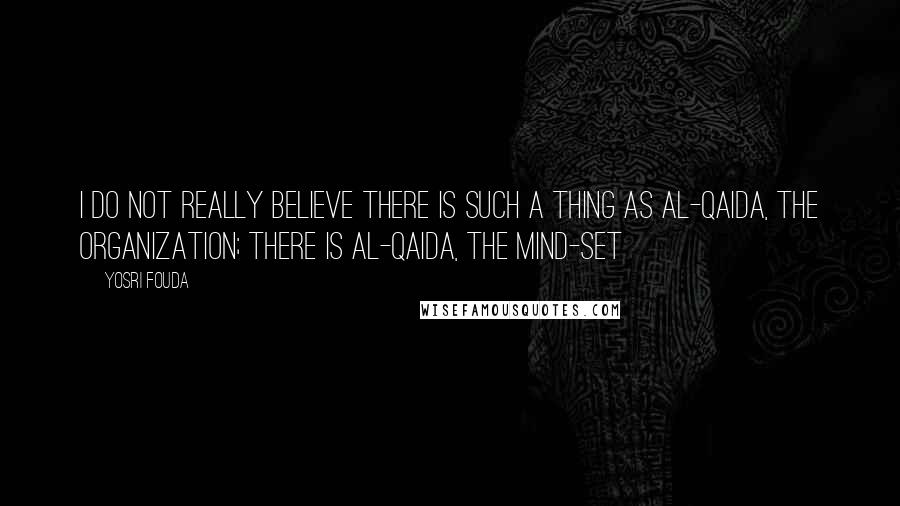 Yosri Fouda Quotes: I do not really believe there is such a thing as al-Qaida, the organization; there is al-Qaida, the mind-set