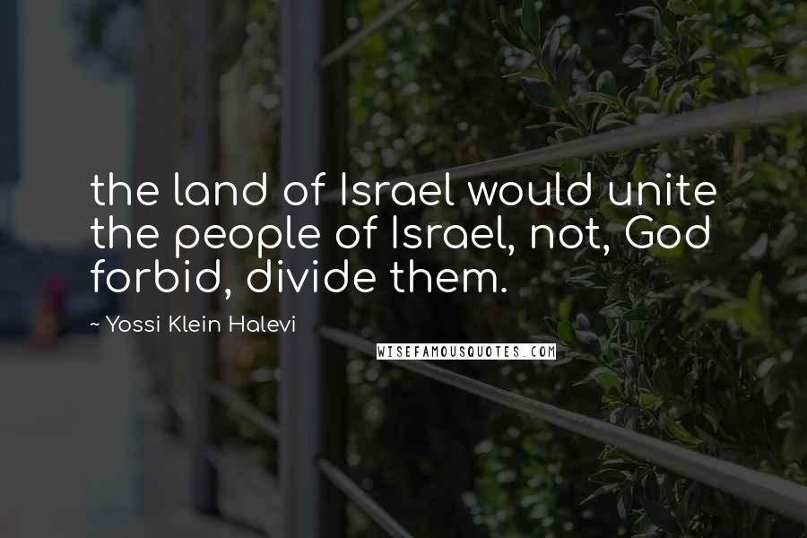 Yossi Klein Halevi Quotes: the land of Israel would unite the people of Israel, not, God forbid, divide them.