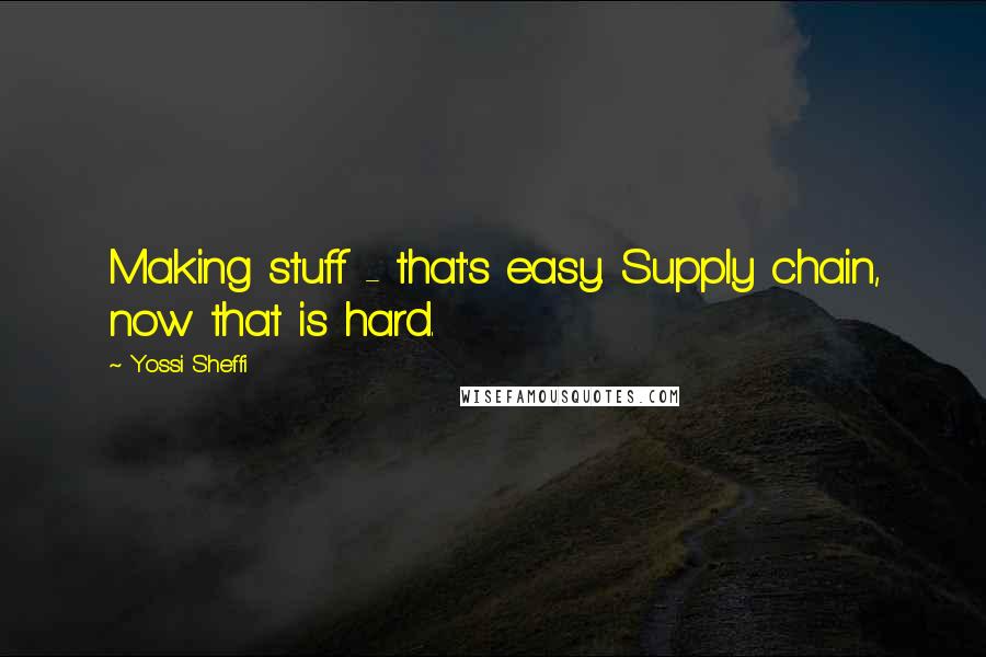 Yossi Sheffi Quotes: Making stuff - that's easy. Supply chain, now that is hard.