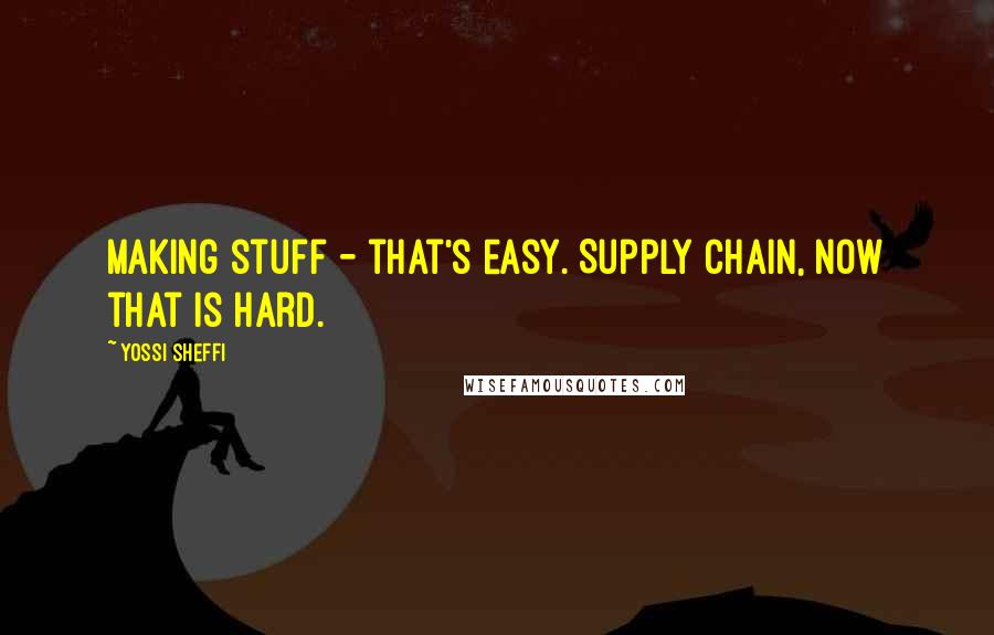 Yossi Sheffi Quotes: Making stuff - that's easy. Supply chain, now that is hard.