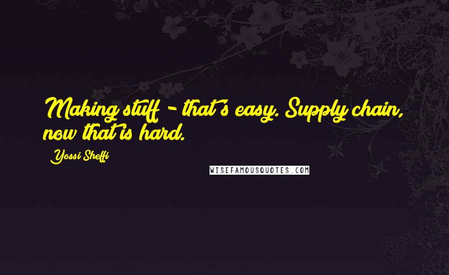 Yossi Sheffi Quotes: Making stuff - that's easy. Supply chain, now that is hard.