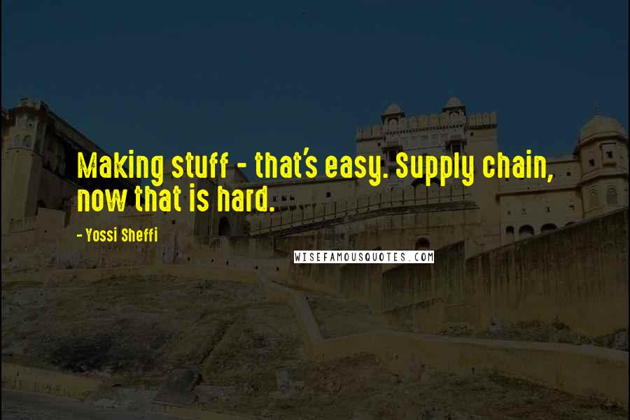 Yossi Sheffi Quotes: Making stuff - that's easy. Supply chain, now that is hard.