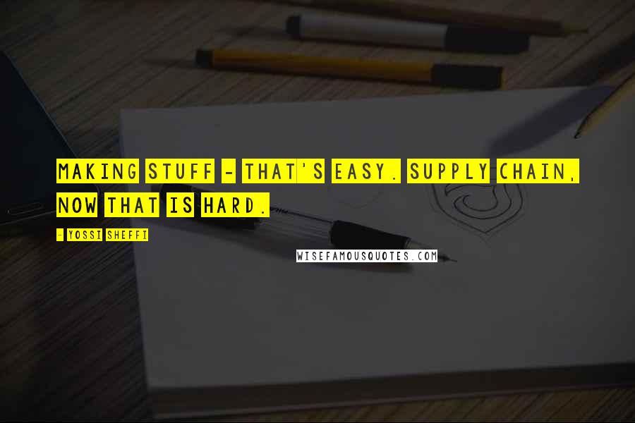 Yossi Sheffi Quotes: Making stuff - that's easy. Supply chain, now that is hard.