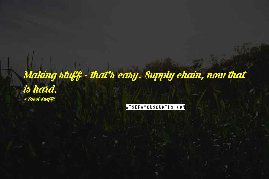 Yossi Sheffi Quotes: Making stuff - that's easy. Supply chain, now that is hard.