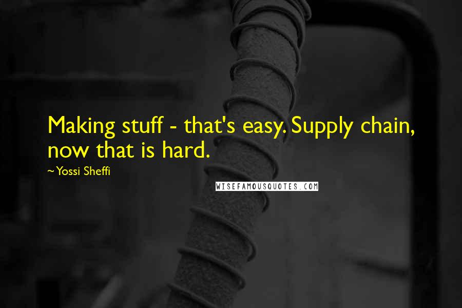 Yossi Sheffi Quotes: Making stuff - that's easy. Supply chain, now that is hard.