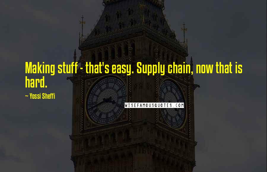 Yossi Sheffi Quotes: Making stuff - that's easy. Supply chain, now that is hard.