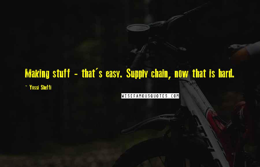 Yossi Sheffi Quotes: Making stuff - that's easy. Supply chain, now that is hard.