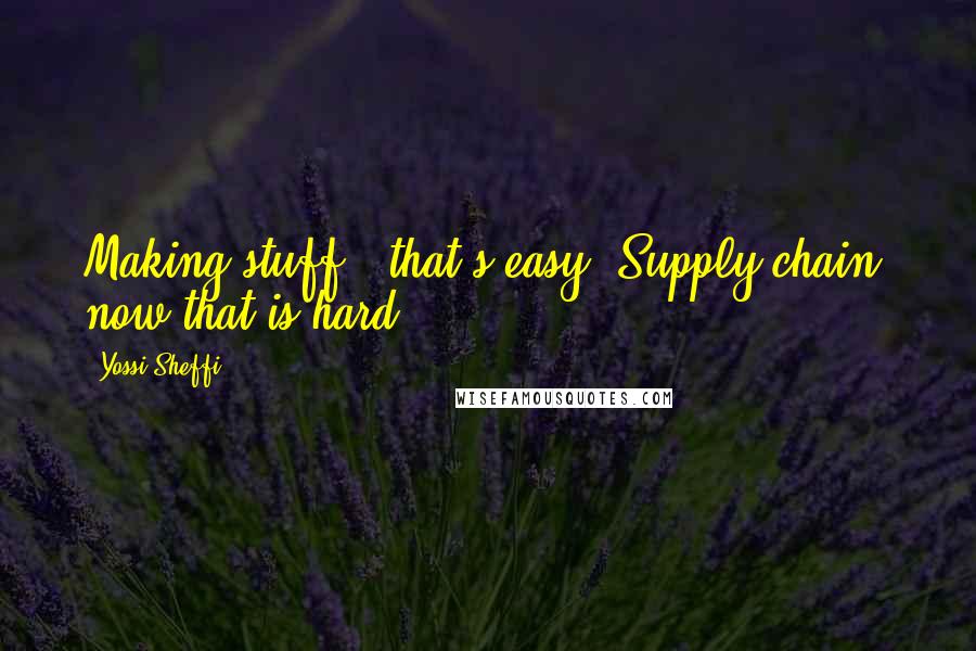 Yossi Sheffi Quotes: Making stuff - that's easy. Supply chain, now that is hard.