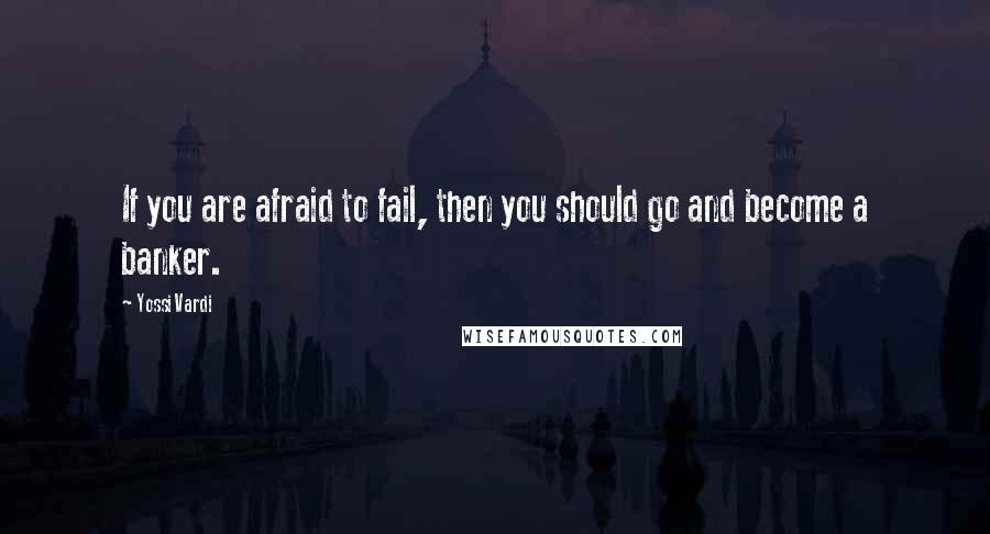 Yossi Vardi Quotes: If you are afraid to fail, then you should go and become a banker.