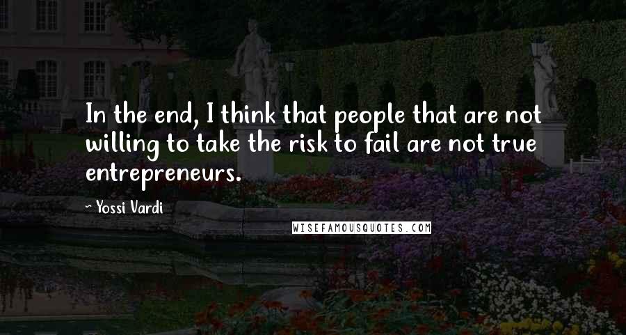 Yossi Vardi Quotes: In the end, I think that people that are not willing to take the risk to fail are not true entrepreneurs.