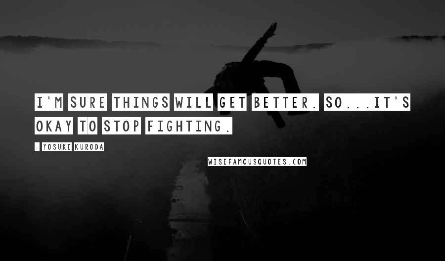 Yosuke Kuroda Quotes: I'm sure things will get better. So...it's okay to stop fighting.