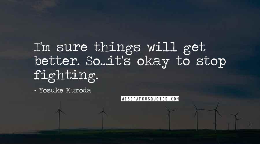 Yosuke Kuroda Quotes: I'm sure things will get better. So...it's okay to stop fighting.