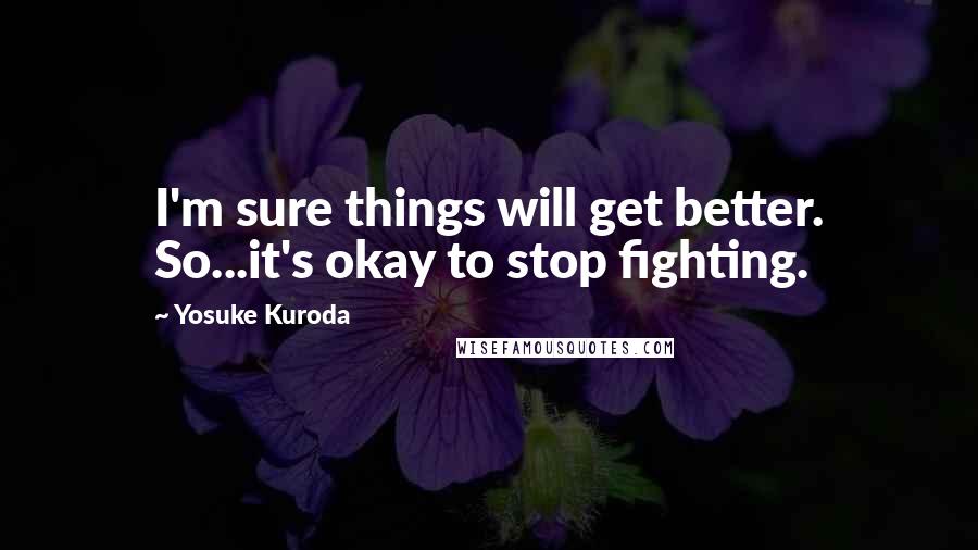 Yosuke Kuroda Quotes: I'm sure things will get better. So...it's okay to stop fighting.