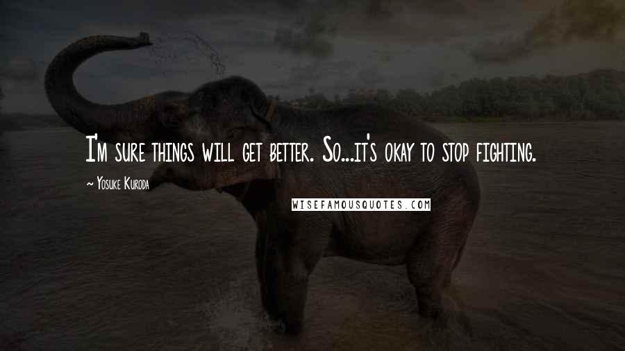 Yosuke Kuroda Quotes: I'm sure things will get better. So...it's okay to stop fighting.