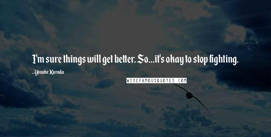 Yosuke Kuroda Quotes: I'm sure things will get better. So...it's okay to stop fighting.