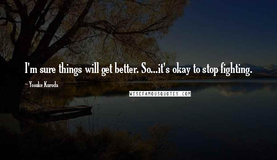 Yosuke Kuroda Quotes: I'm sure things will get better. So...it's okay to stop fighting.