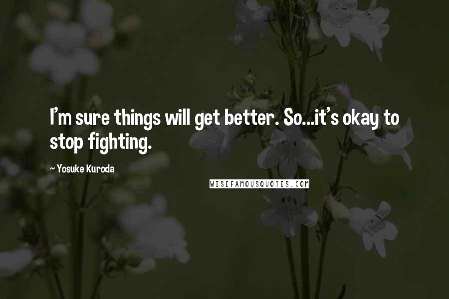 Yosuke Kuroda Quotes: I'm sure things will get better. So...it's okay to stop fighting.