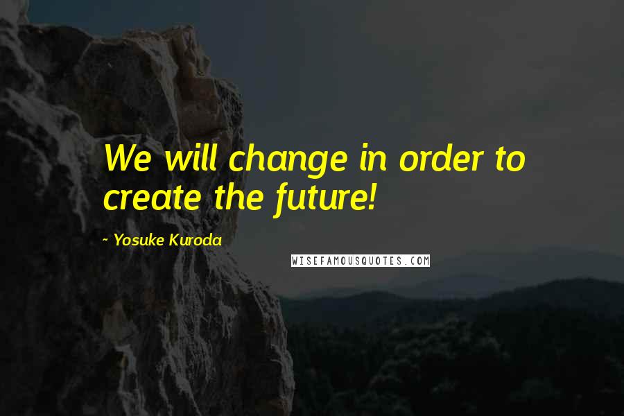 Yosuke Kuroda Quotes: We will change in order to create the future!