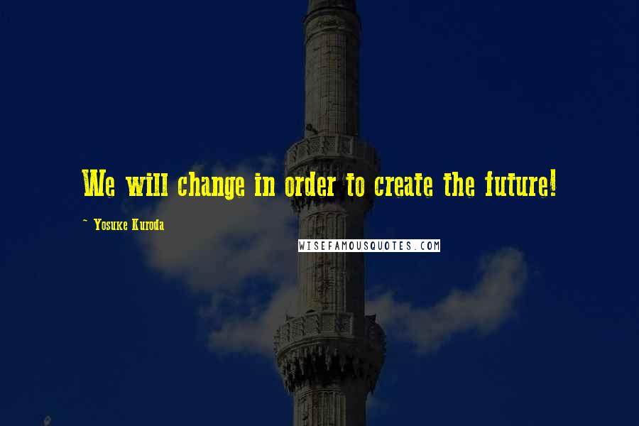 Yosuke Kuroda Quotes: We will change in order to create the future!