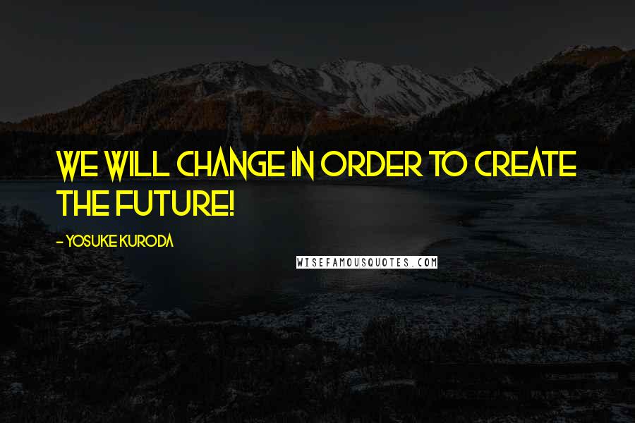 Yosuke Kuroda Quotes: We will change in order to create the future!